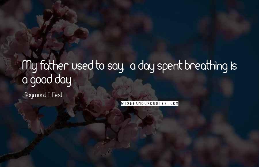 Raymond E. Feist Quotes: My father used to say, "a day spent breathing is a good day