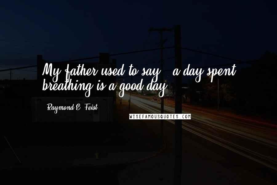 Raymond E. Feist Quotes: My father used to say, "a day spent breathing is a good day