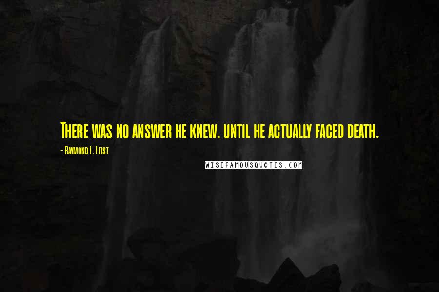 Raymond E. Feist Quotes: There was no answer he knew, until he actually faced death.