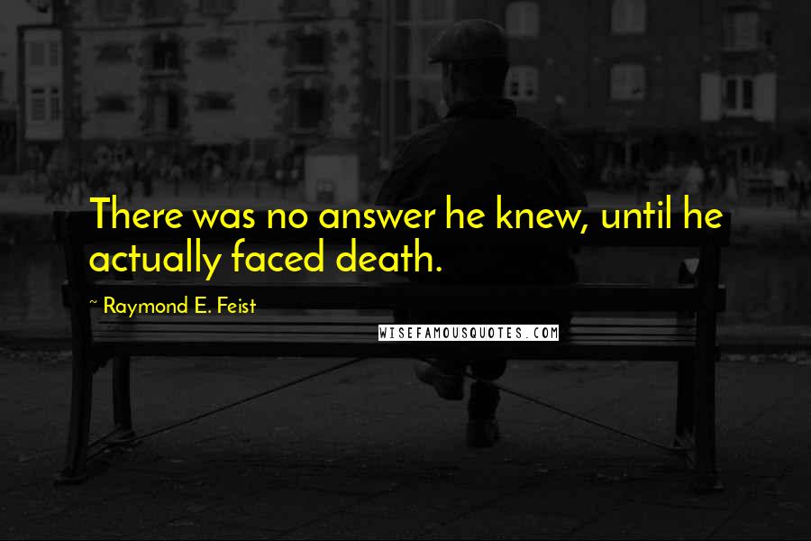 Raymond E. Feist Quotes: There was no answer he knew, until he actually faced death.