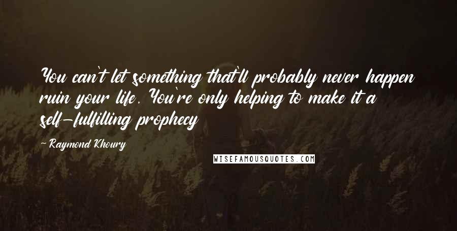 Raymond Khoury Quotes: You can't let something that'll probably never happen ruin your life. You're only helping to make it a self-fulfilling prophecy