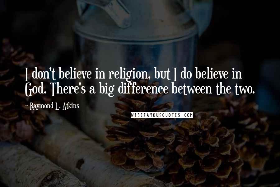 Raymond L. Atkins Quotes: I don't believe in religion, but I do believe in God. There's a big difference between the two.