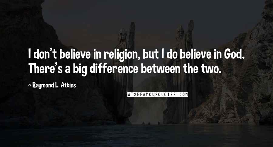 Raymond L. Atkins Quotes: I don't believe in religion, but I do believe in God. There's a big difference between the two.