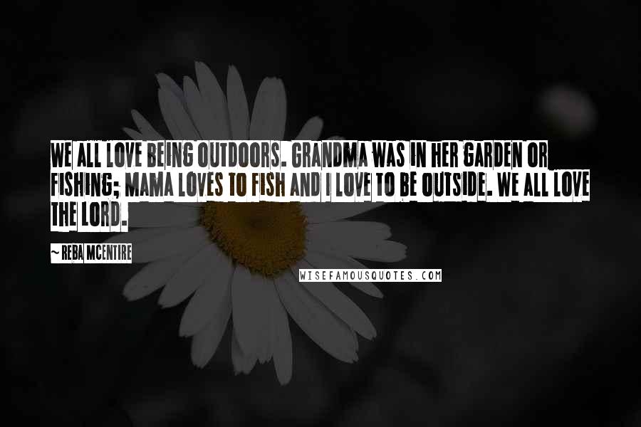 Reba McEntire Quotes: We all love being outdoors. Grandma was in her garden or fishing; Mama loves to fish and I love to be outside. We all love the Lord.