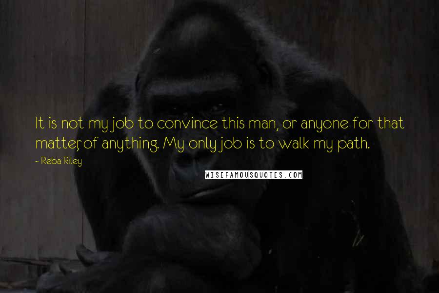 Reba Riley Quotes: It is not my job to convince this man, or anyone for that matter, of anything. My only job is to walk my path.