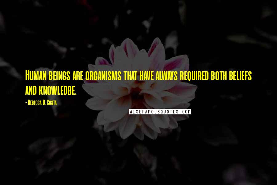 Rebecca D. Costa Quotes: Human beings are organisms that have always required both beliefs and knowledge.