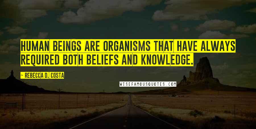 Rebecca D. Costa Quotes: Human beings are organisms that have always required both beliefs and knowledge.