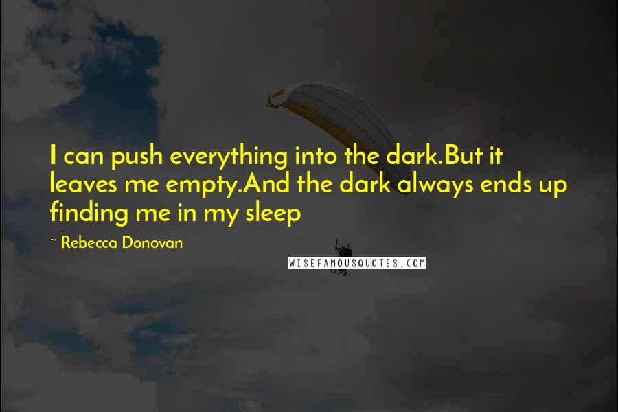 Rebecca Donovan Quotes: I can push everything into the dark.But it leaves me empty.And the dark always ends up finding me in my sleep