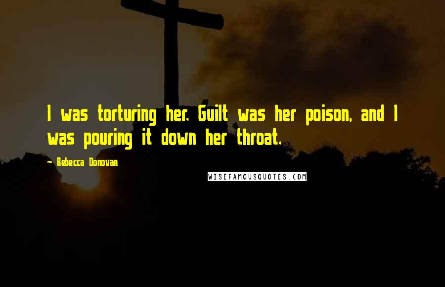 Rebecca Donovan Quotes: I was torturing her. Guilt was her poison, and I was pouring it down her throat.