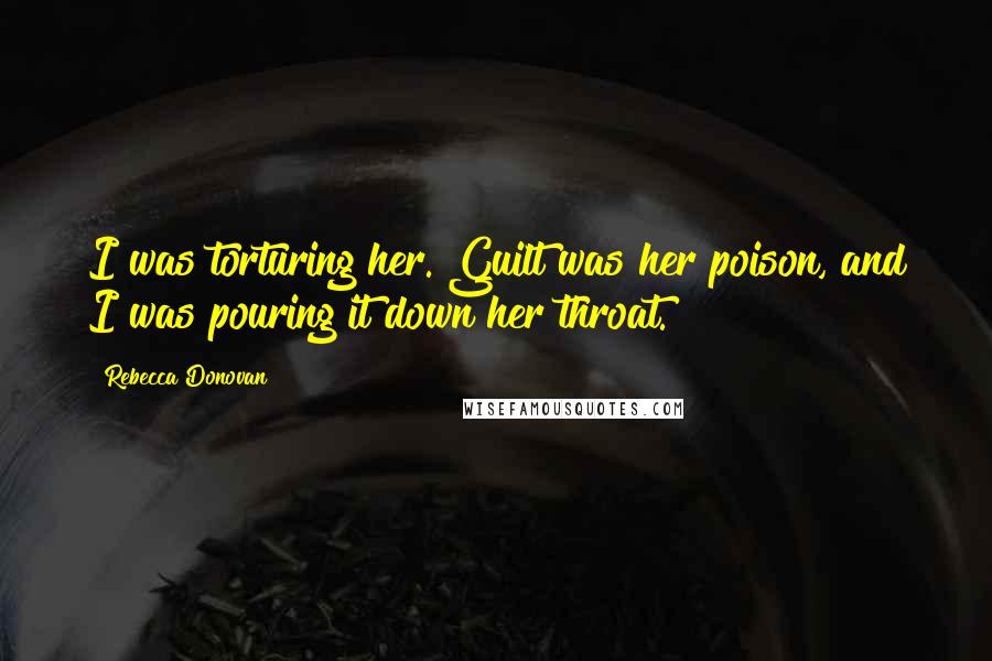 Rebecca Donovan Quotes: I was torturing her. Guilt was her poison, and I was pouring it down her throat.