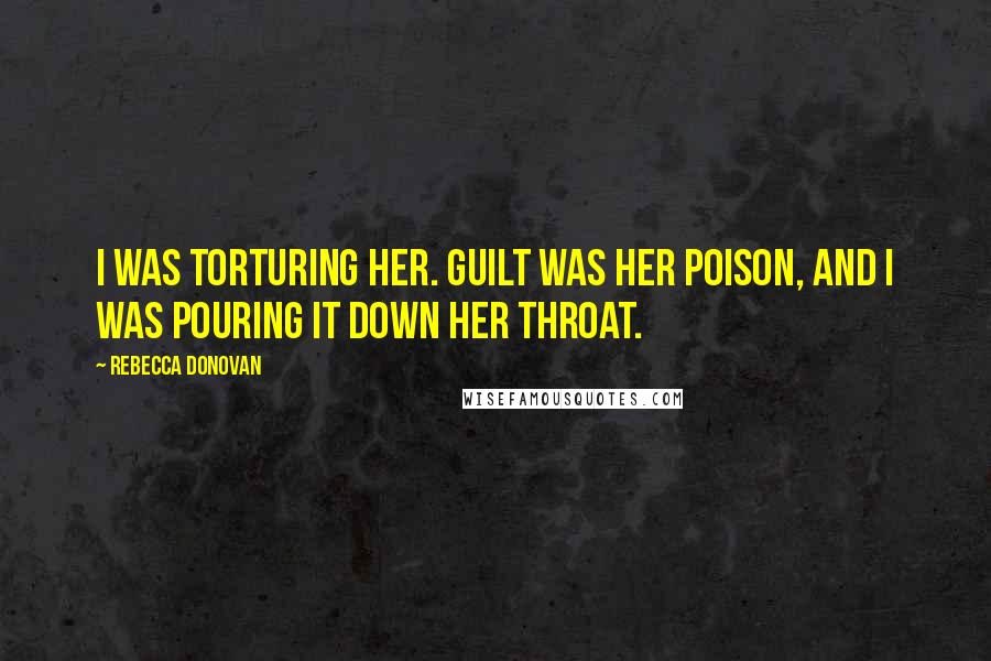 Rebecca Donovan Quotes: I was torturing her. Guilt was her poison, and I was pouring it down her throat.