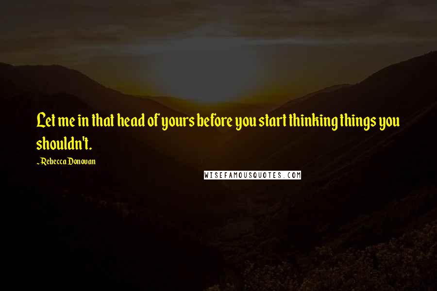 Rebecca Donovan Quotes: Let me in that head of yours before you start thinking things you shouldn't.