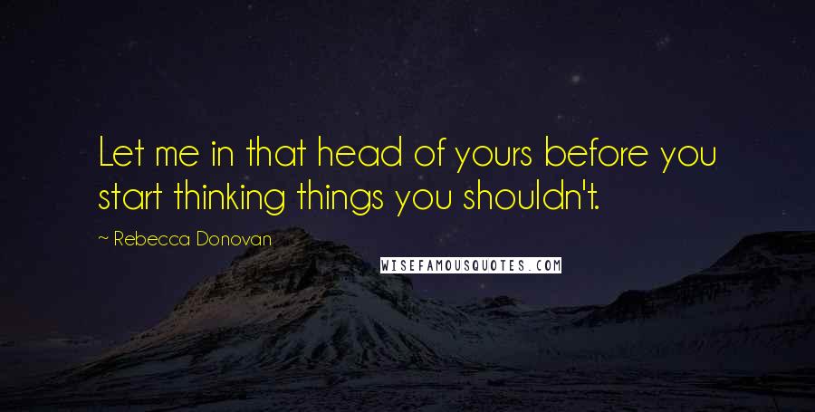 Rebecca Donovan Quotes: Let me in that head of yours before you start thinking things you shouldn't.