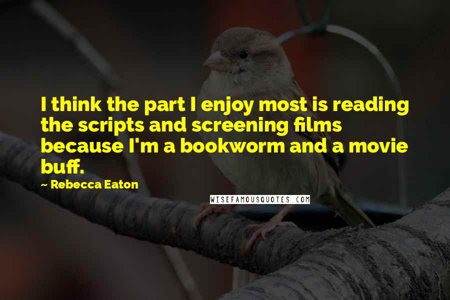 Rebecca Eaton Quotes: I think the part I enjoy most is reading the scripts and screening films because I'm a bookworm and a movie buff.