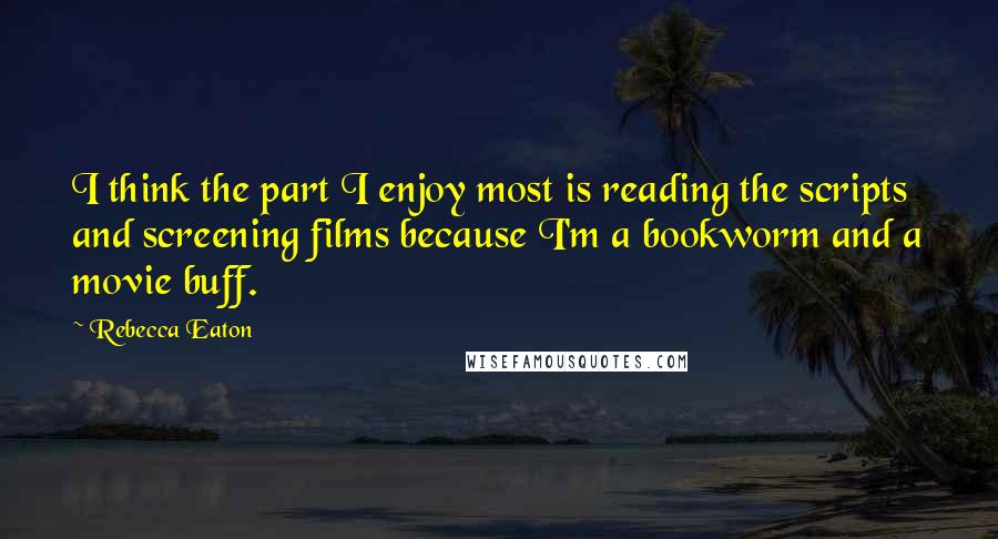 Rebecca Eaton Quotes: I think the part I enjoy most is reading the scripts and screening films because I'm a bookworm and a movie buff.