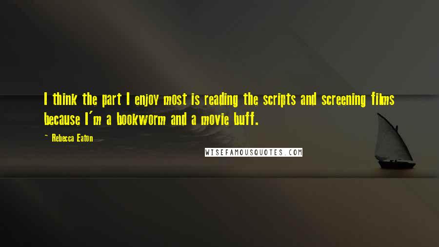 Rebecca Eaton Quotes: I think the part I enjoy most is reading the scripts and screening films because I'm a bookworm and a movie buff.