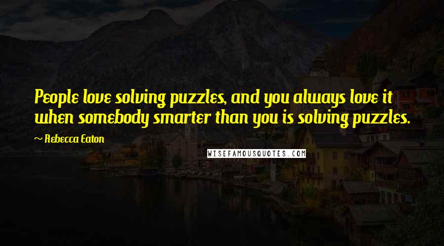 Rebecca Eaton Quotes: People love solving puzzles, and you always love it when somebody smarter than you is solving puzzles.