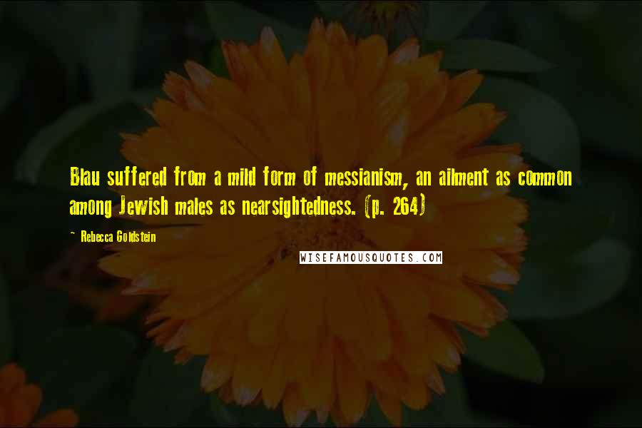 Rebecca Goldstein Quotes: Blau suffered from a mild form of messianism, an ailment as common among Jewish males as nearsightedness. (p. 264)