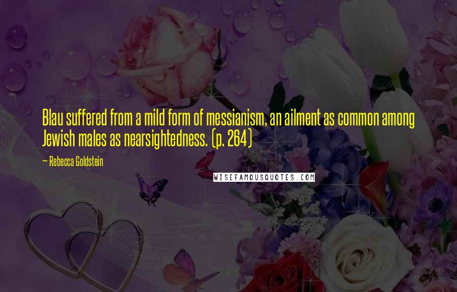 Rebecca Goldstein Quotes: Blau suffered from a mild form of messianism, an ailment as common among Jewish males as nearsightedness. (p. 264)