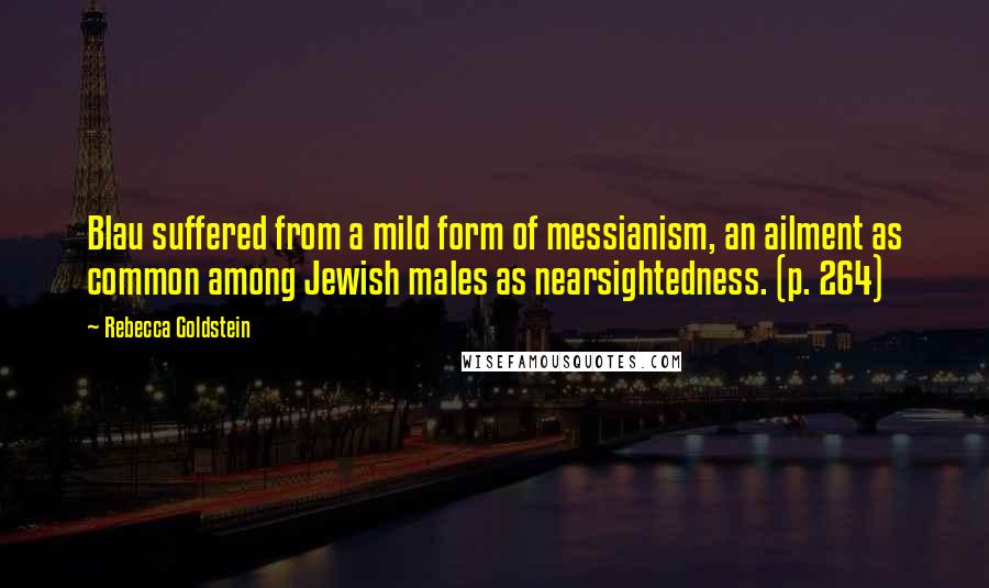 Rebecca Goldstein Quotes: Blau suffered from a mild form of messianism, an ailment as common among Jewish males as nearsightedness. (p. 264)