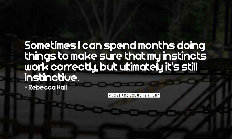 Rebecca Hall Quotes: Sometimes I can spend months doing things to make sure that my instincts work correctly, but ultimately it's still instinctive.