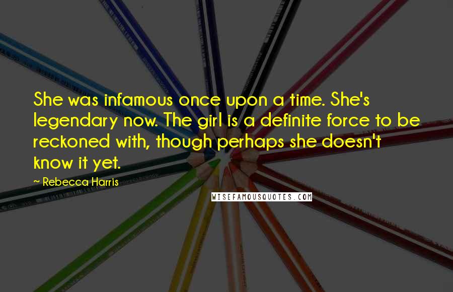 Rebecca Harris Quotes: She was infamous once upon a time. She's legendary now. The girl is a definite force to be reckoned with, though perhaps she doesn't know it yet.