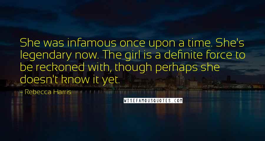 Rebecca Harris Quotes: She was infamous once upon a time. She's legendary now. The girl is a definite force to be reckoned with, though perhaps she doesn't know it yet.