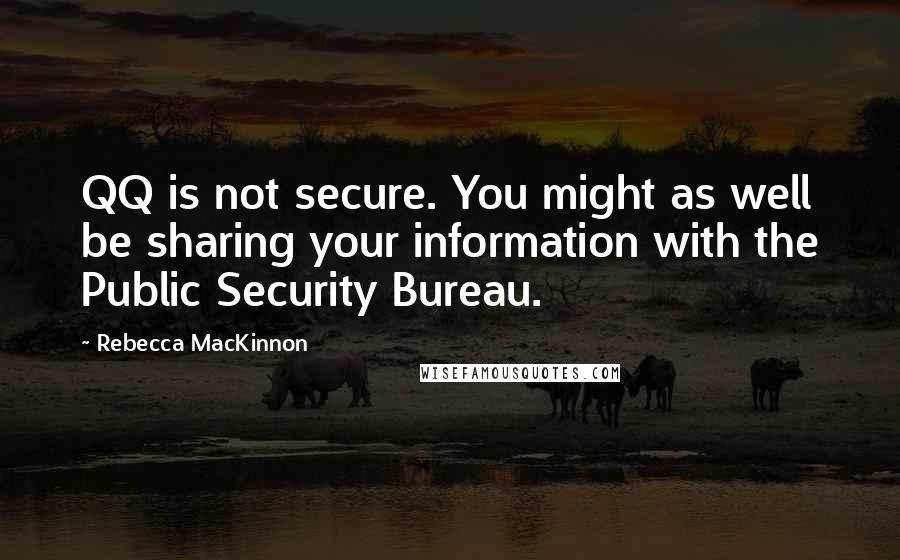 Rebecca MacKinnon Quotes: QQ is not secure. You might as well be sharing your information with the Public Security Bureau.