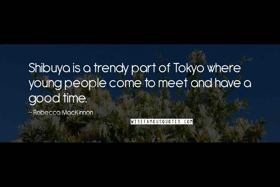 Rebecca MacKinnon Quotes: Shibuya is a trendy part of Tokyo where young people come to meet and have a good time.