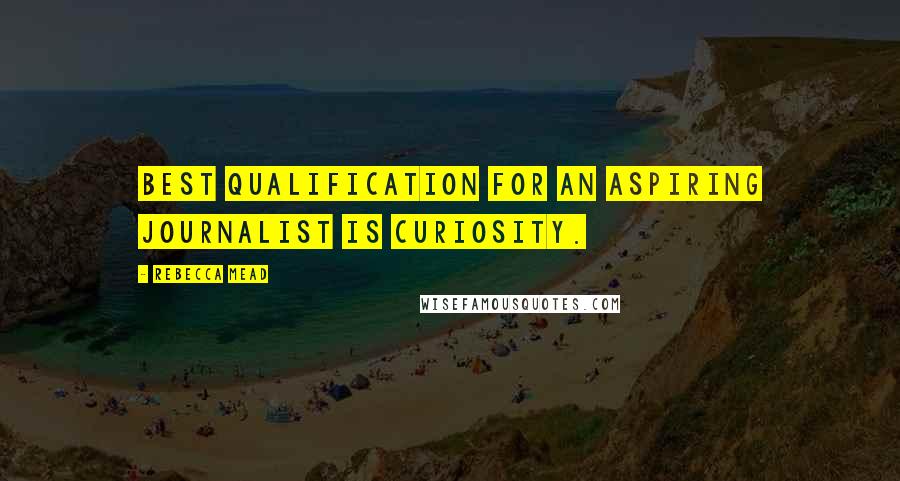 Rebecca Mead Quotes: Best qualification for an aspiring journalist is curiosity.