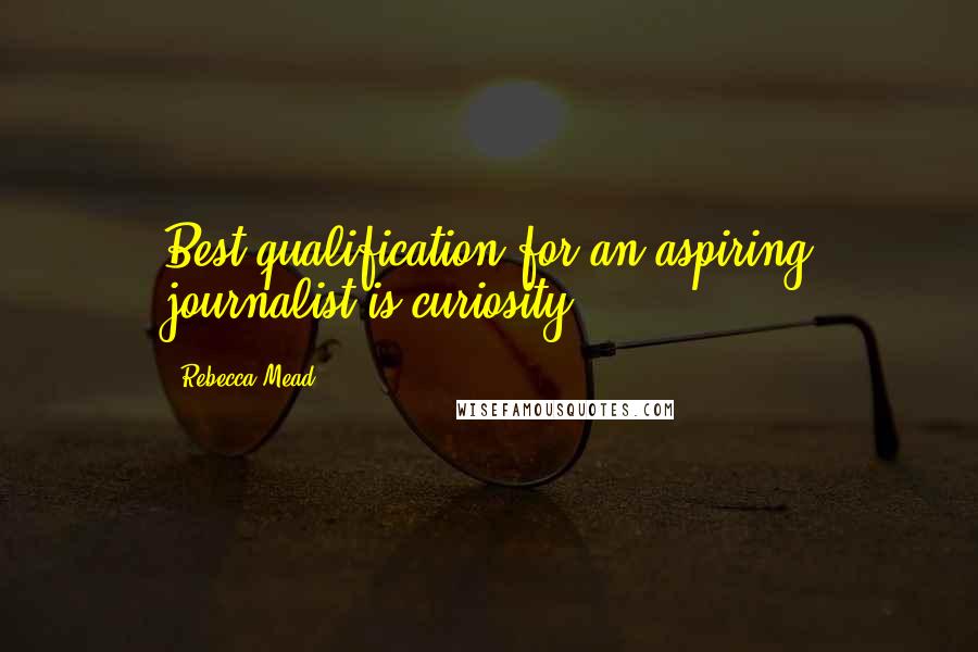 Rebecca Mead Quotes: Best qualification for an aspiring journalist is curiosity.