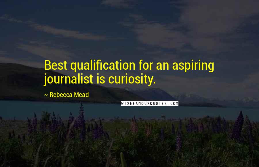 Rebecca Mead Quotes: Best qualification for an aspiring journalist is curiosity.