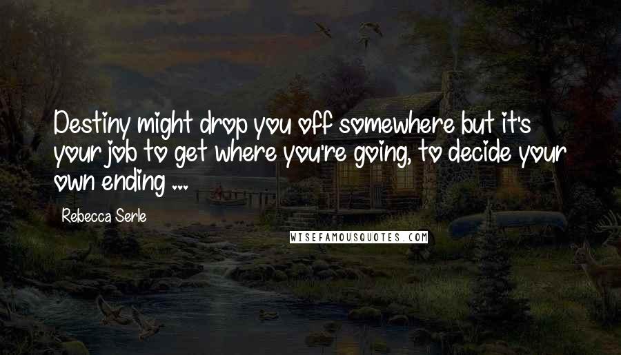 Rebecca Serle Quotes: Destiny might drop you off somewhere but it's your job to get where you're going, to decide your own ending ...