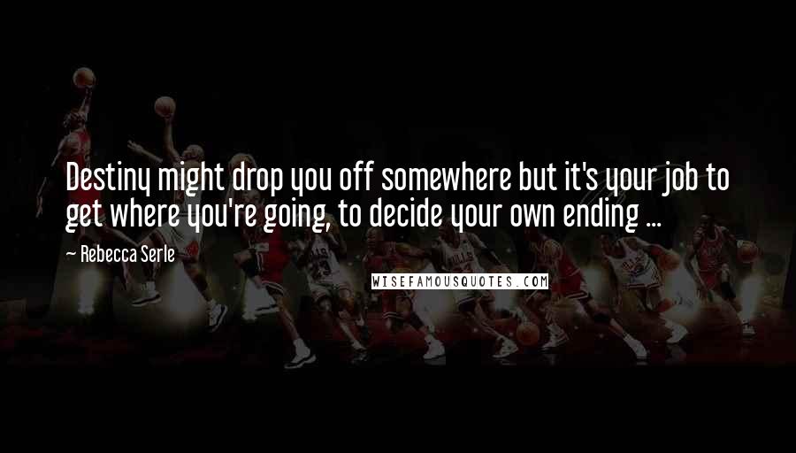 Rebecca Serle Quotes: Destiny might drop you off somewhere but it's your job to get where you're going, to decide your own ending ...