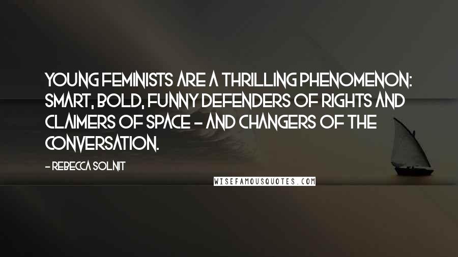 Rebecca Solnit Quotes: Young feminists are a thrilling phenomenon: smart, bold, funny defenders of rights and claimers of space - and changers of the conversation.