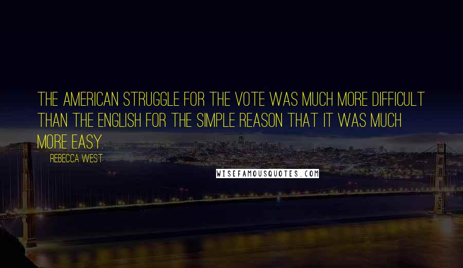 Rebecca West Quotes: The American struggle for the vote was much more difficult than the English for the simple reason that it was much more easy.