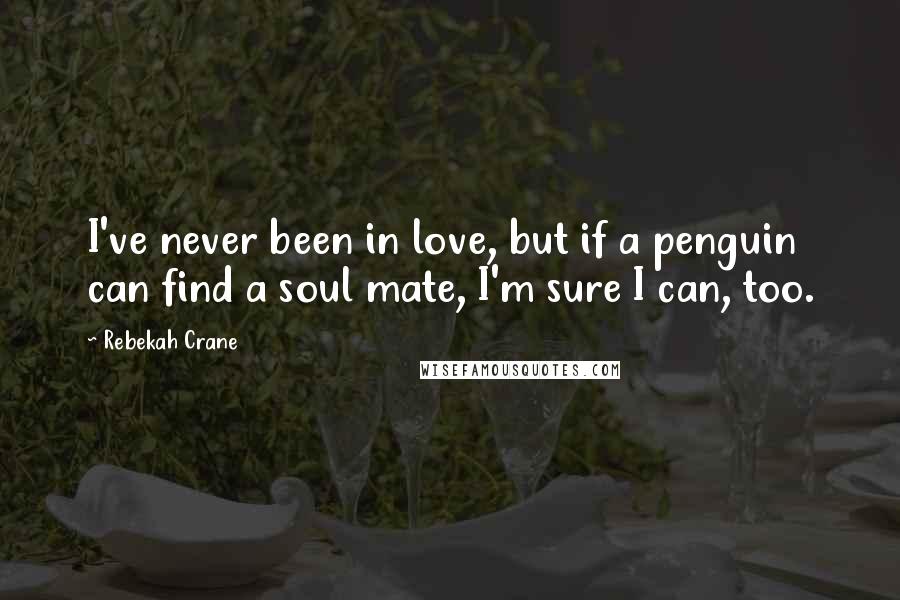 Rebekah Crane Quotes: I've never been in love, but if a penguin can find a soul mate, I'm sure I can, too.