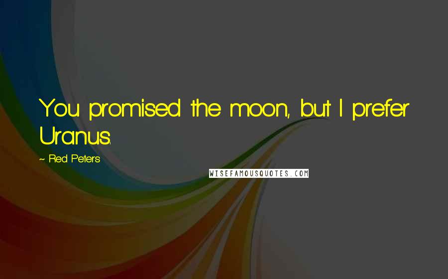 Red Peters Quotes: You promised the moon, but I prefer Uranus.