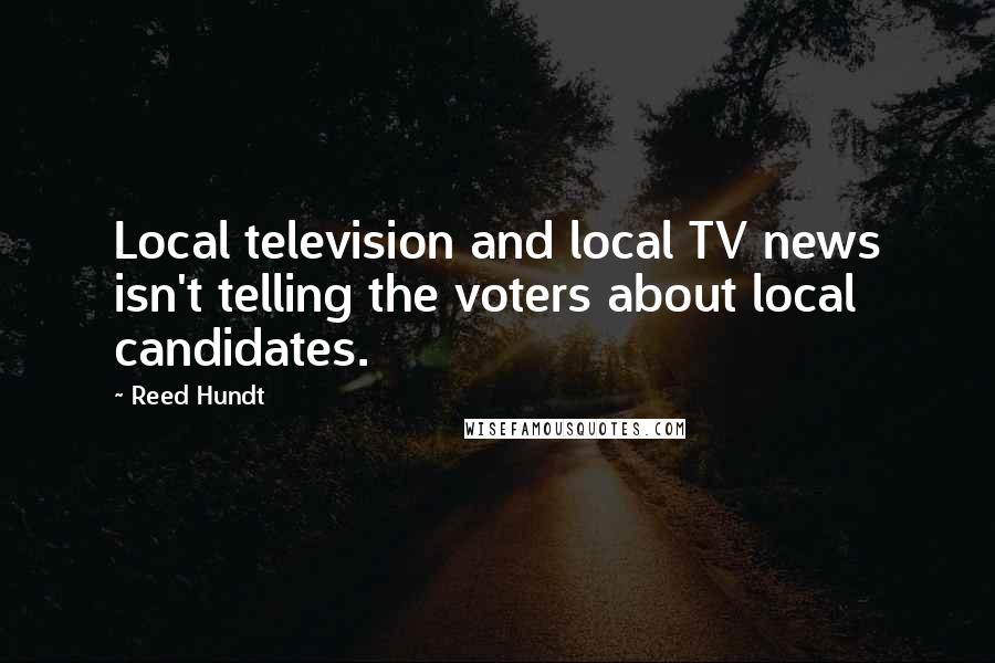 Reed Hundt Quotes: Local television and local TV news isn't telling the voters about local candidates.