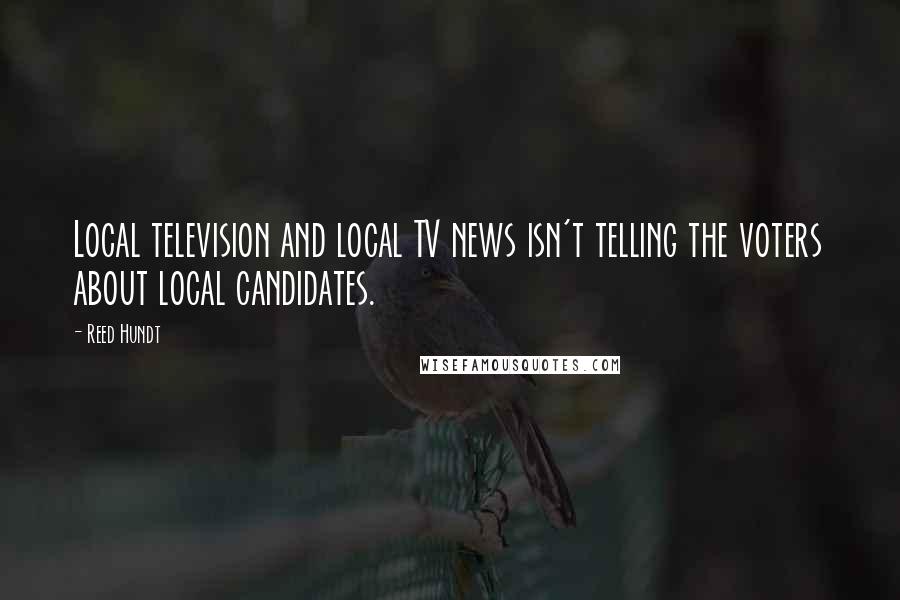 Reed Hundt Quotes: Local television and local TV news isn't telling the voters about local candidates.