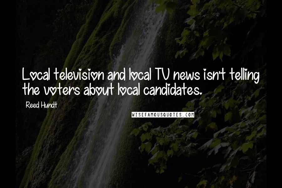 Reed Hundt Quotes: Local television and local TV news isn't telling the voters about local candidates.