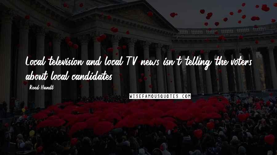 Reed Hundt Quotes: Local television and local TV news isn't telling the voters about local candidates.