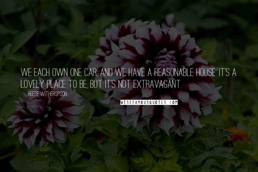 Reese Witherspoon Quotes: We each own one car, and we have a reasonable house. It's a lovely place to be, but it's not extravagant.