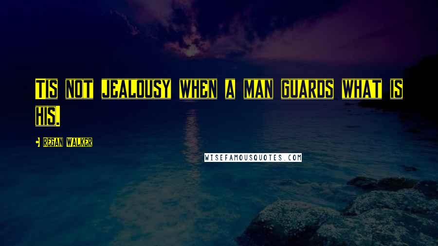 Regan Walker Quotes: Tis not jealousy when a man guards what is his.