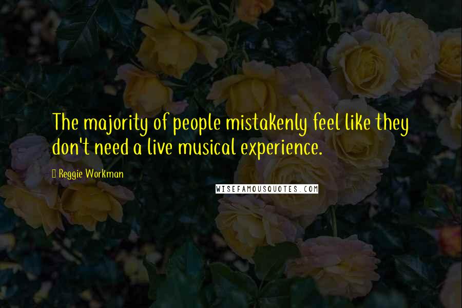 Reggie Workman Quotes: The majority of people mistakenly feel like they don't need a live musical experience.