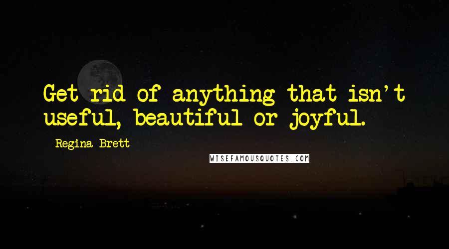 Regina Brett Quotes: Get rid of anything that isn't useful, beautiful or joyful.