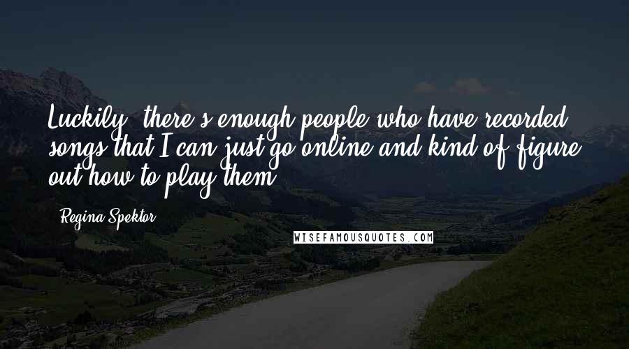 Regina Spektor Quotes: Luckily, there's enough people who have recorded songs that I can just go online and kind of figure out how to play them.