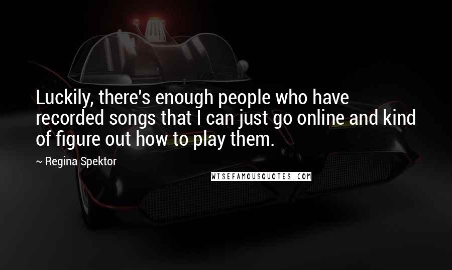 Regina Spektor Quotes: Luckily, there's enough people who have recorded songs that I can just go online and kind of figure out how to play them.