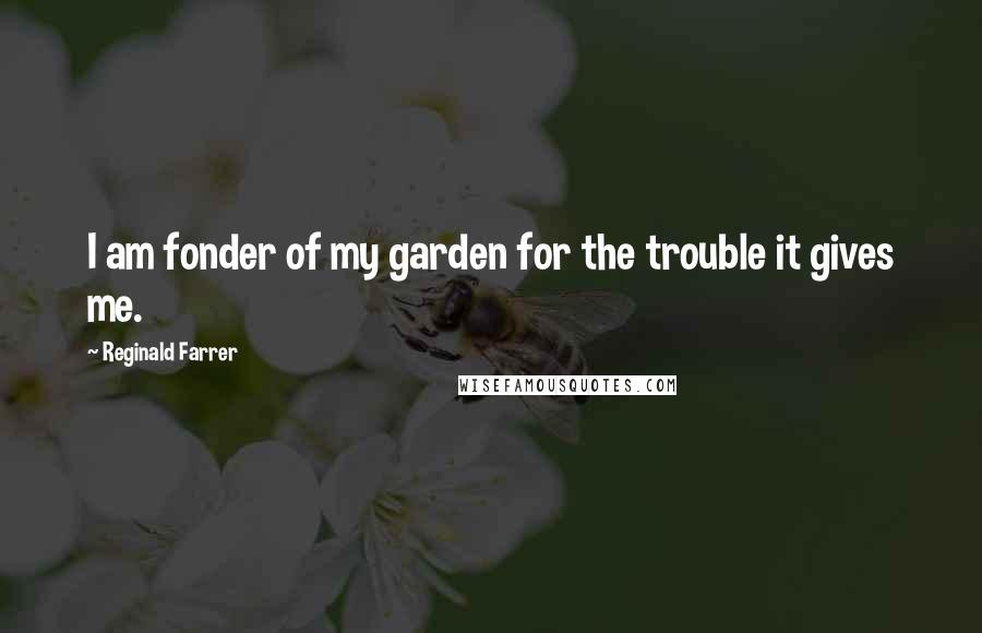 Reginald Farrer Quotes: I am fonder of my garden for the trouble it gives me.