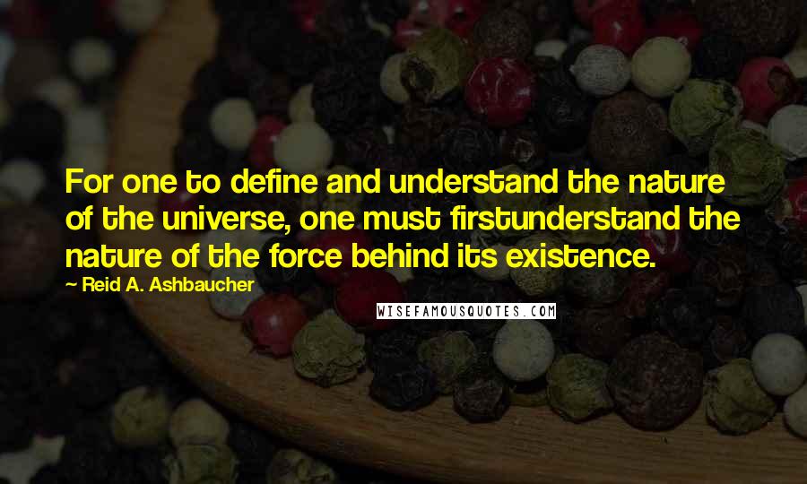 Reid A. Ashbaucher Quotes: For one to define and understand the nature of the universe, one must firstunderstand the nature of the force behind its existence.